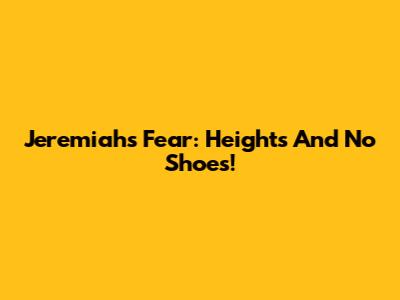 Jeremiah's Fear: Heights And No Shoes!