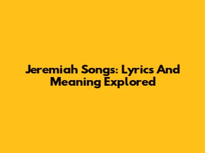 Jeremiah Songs: Lyrics And Meaning Explored