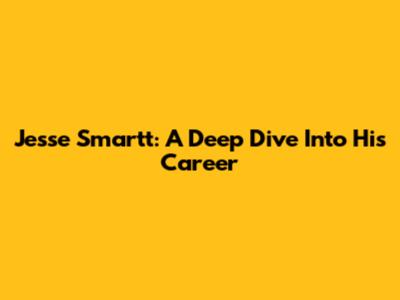 Jesse Smartt: A Deep Dive Into His Career