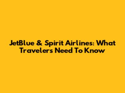JetBlue & Spirit Airlines: What Travelers Need To Know