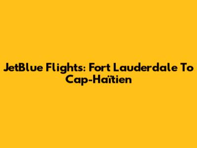 JetBlue Flights: Fort Lauderdale To Cap-Haïtien