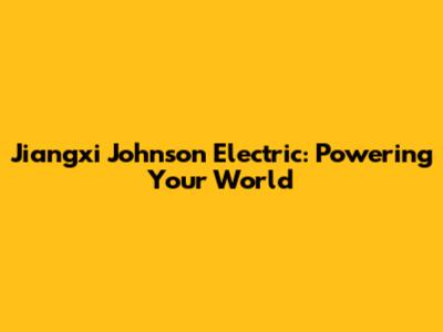 Jiangxi Johnson Electric: Powering Your World