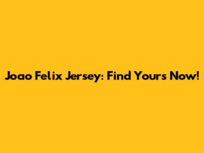 Joao Felix Jersey: Find Yours Now!