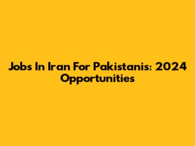 Jobs In Iran For Pakistanis: 2024 Opportunities