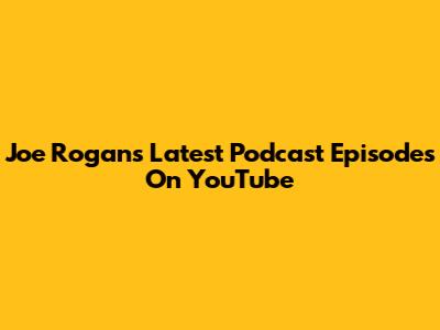 Joe Rogan's Latest Podcast Episodes On YouTube