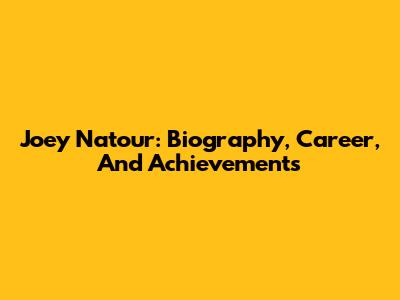 Joey Natour: Biography, Career, And Achievements