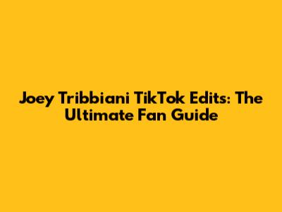 Joey Tribbiani TikTok Edits: The Ultimate Fan Guide