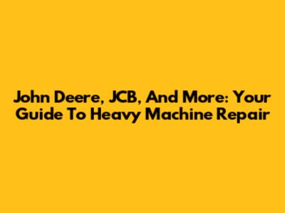 John Deere, JCB, And More: Your Guide To Heavy Machine Repair