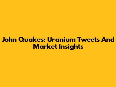 John Quakes: Uranium Tweets And Market Insights