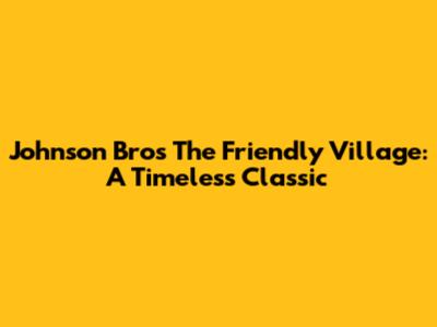 Johnson Bros The Friendly Village: A Timeless Classic