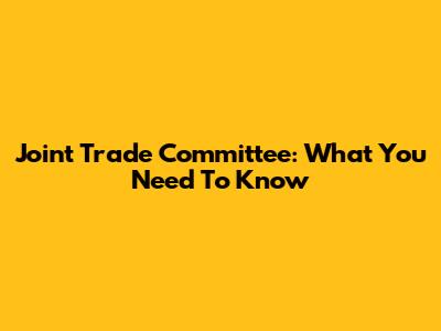Joint Trade Committee: What You Need To Know