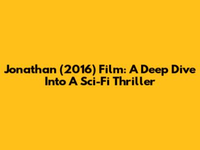 Jonathan (2016) Film: A Deep Dive Into A Sci-Fi Thriller