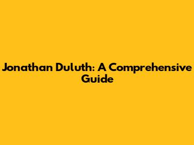 Jonathan Duluth: A Comprehensive Guide