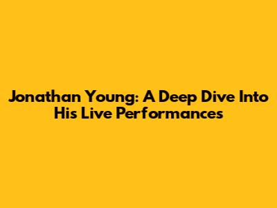 Jonathan Young: A Deep Dive Into His Live Performances