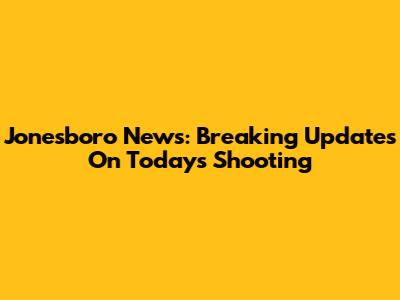 Jonesboro News: Breaking Updates On Today's Shooting
