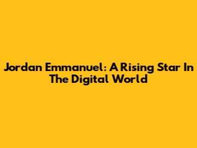 Jordan Emmanuel: A Rising Star In The Digital World
