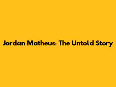 Jordan Matheus: The Untold Story
