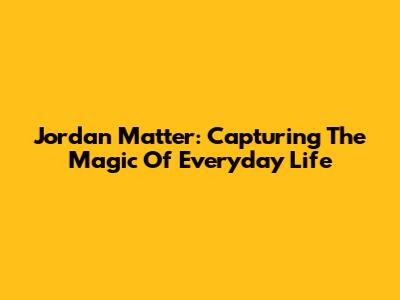 Jordan Matter: Capturing The Magic Of Everyday Life