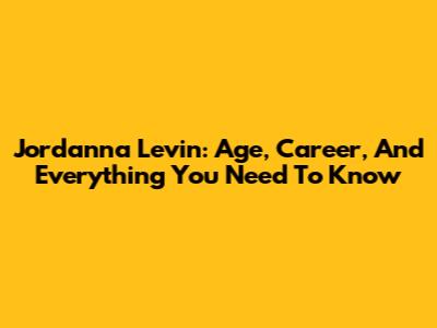 Jordanna Levin: Age, Career, And Everything You Need To Know