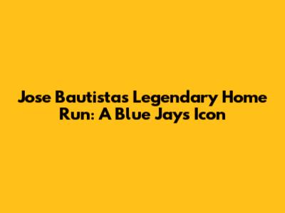 Jose Bautista's Legendary Home Run: A Blue Jays Icon