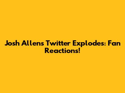 Josh Allen's Twitter Explodes: Fan Reactions!