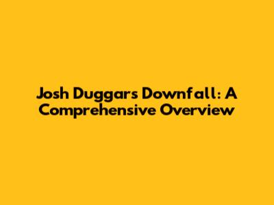 Josh Duggar's Downfall: A Comprehensive Overview