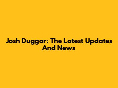Josh Duggar: The Latest Updates And News
