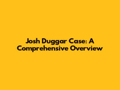 Josh Duggar Case: A Comprehensive Overview