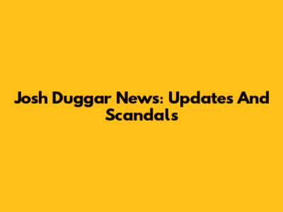 Josh Duggar News: Updates And Scandals