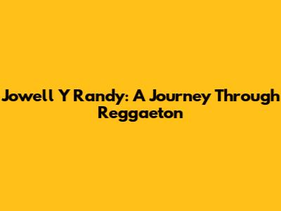 Jowell Y Randy: A Journey Through Reggaeton