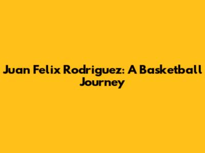 Juan Felix Rodriguez: A Basketball Journey