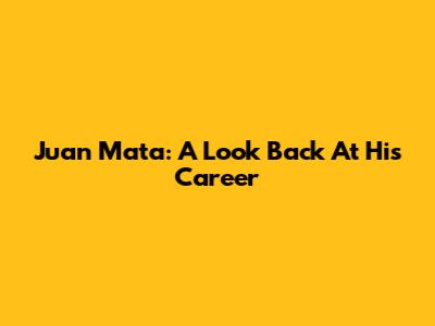 Juan Mata: A Look Back At His Career