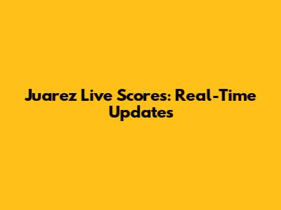 Juarez Live Scores: Real-Time Updates