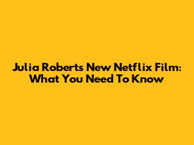 Julia Roberts' New Netflix Film: What You Need To Know
