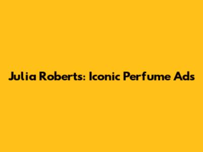 Julia Roberts: Iconic Perfume Ads