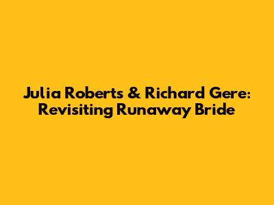 Julia Roberts & Richard Gere: Revisiting Runaway Bride