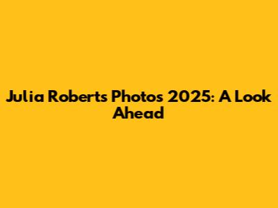 Julia Roberts Photos 2025: A Look Ahead