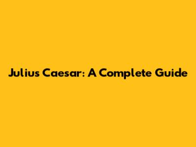 Julius Caesar: A Complete Guide
