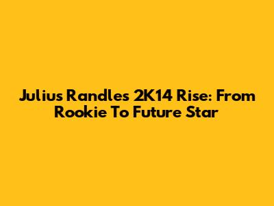 Julius Randle's 2K14 Rise: From Rookie To Future Star
