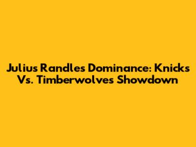 Julius Randle's Dominance: Knicks Vs. Timberwolves Showdown