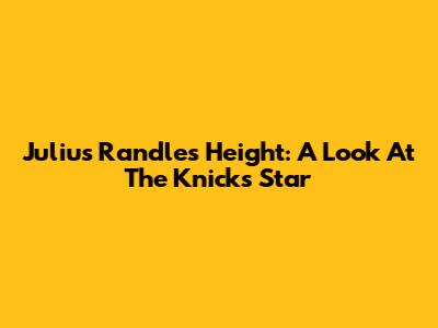 Julius Randle's Height: A Look At The Knicks Star