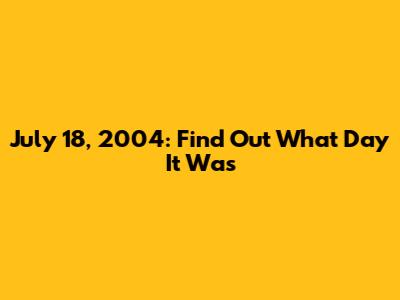 July 18, 2004: Find Out What Day It Was