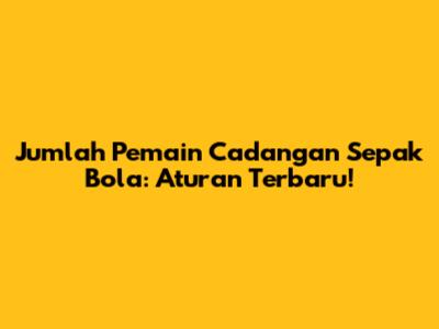 Jumlah Pemain Cadangan Sepak Bola: Aturan Terbaru!