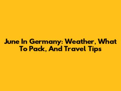 June In Germany: Weather, What To Pack, And Travel Tips