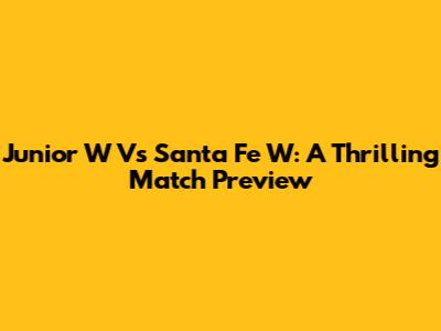 Junior W Vs Santa Fe W: A Thrilling Match Preview