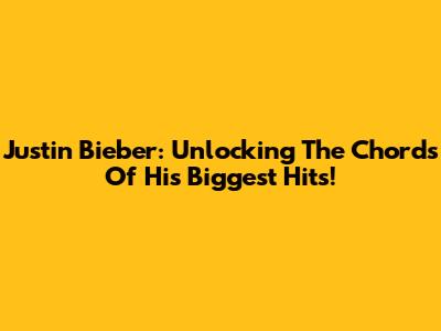 Justin Bieber: Unlocking The Chords Of His Biggest Hits!