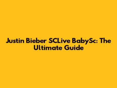 Justin Bieber SCLive BabySc: The Ultimate Guide