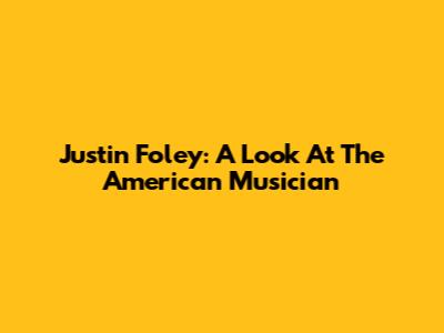 Justin Foley: A Look At The American Musician
