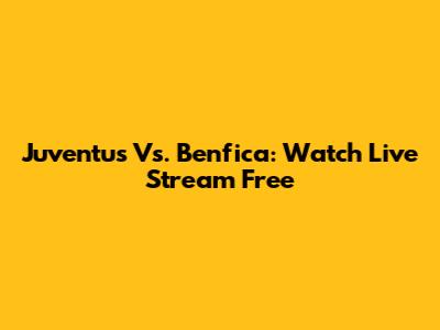 Juventus Vs. Benfica: Watch Live Stream Free