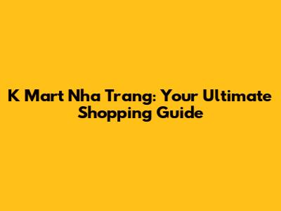 K Mart Nha Trang: Your Ultimate Shopping Guide